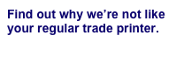 Find out why we’re not like your regular trade printer.